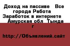 Доход на пассиве - Все города Работа » Заработок в интернете   . Амурская обл.,Тында г.